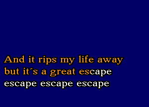 And it rips my life away
but it's a great escape
escape escape escape