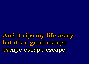 And it rips my life away
but it's a great escape
escape escape escape