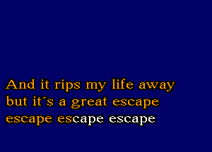 And it rips my life away
but it's a great escape
escape escape escape