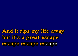 And it rips my life away
but it's a great escape
escape escape escape