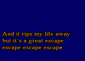 And it rips my life away
but it's a great escape
escape escape escape