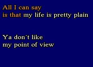 All I can say
is that my life is pretty plain

Ya don't like
my point of view