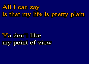 All I can say
is that my life is pretty plain

Ya don't like
my point of view