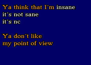 Ya think that I'm insane
it's not sane
it's nc

Ya don't like
my point of view