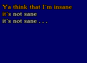 Ya think that I'm insane
it's not sane
it's not sane . . .