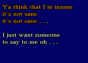 Ya think that I'm insane
it's not sane
it's not sane . . .

I just want someone
tosaytomeoh...