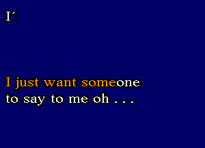 I just want someone
tosaytomeoh...