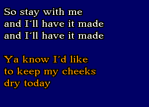 So stay with me
and I'll have it made
and I'll have it made

Ya know I'd like
to keep my cheeks
dry today