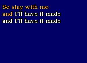 So stay with me
and I'll have it made
and I'll have it made