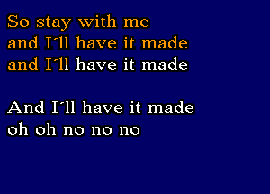 So stay with me
and I'll have it made
and I'll have it made

And I'll have it made
oh oh no no no