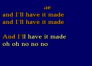 ne
and I'll have it made
and I'll have it made

And I'll have it made
oh oh no no no