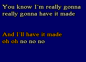 You know I'm really gonna
really gonna have it made

And I'll have it made
oh oh no no no