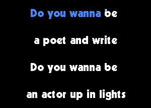 Do you wanna be

a poet and write

Do you wanna be

an actor up in lights