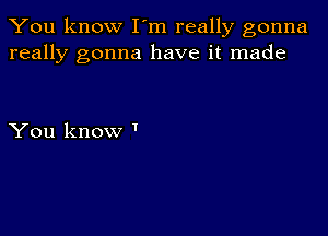 You know I'm really gonna
really gonna have it made

You know '