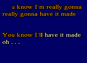 u know I'm really gonna
really gonna have it made

You know I'll have it made
oh . . .