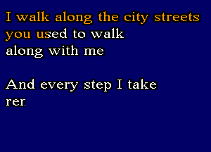 I walk along the city streets
you used to walk
along with me

And every step I take
rer