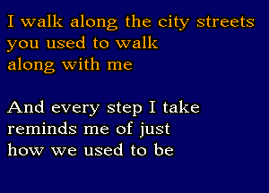 I walk along the city streets
you used to walk

along with me

And every step I take
reminds me of just
how we used to be