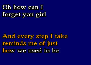 Oh how can I
forget you girl

And every step I take
reminds me of just
how we used to be