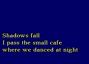 Shadows fall
I pass the small cafe
Where we danced at night