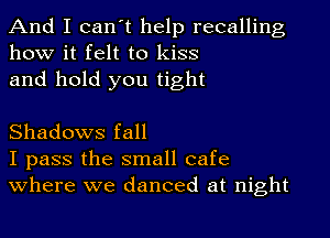 And I can't help recalling
how it felt to kiss

and hold you tight

Shadows fall
I pass the small cafe
where we danced at night