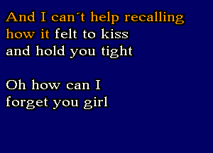 And I can t help recalling
how it felt to kiss

and hold you tight

Oh how can I
forget you girl