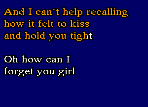 And I can t help recalling
how it felt to kiss

and hold you tight

Oh how can I
forget you girl