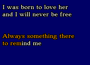 I was born to love her
and I will never be free

Always something there
to remind me