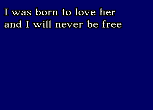 I was born to love her
and I will never be free