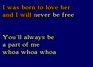 I was born to love her
and I will never be free

You'll always be
a part of me
Whoa whoa whoa