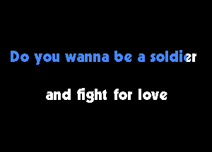 Do you wanna be a soldier

and fight for love