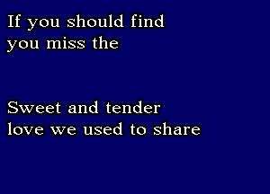 If you should find
you miss the

Sweet and tender
love we used to share