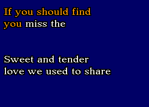 If you should find
you miss the

Sweet and tender
love we used to share