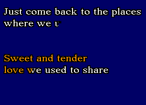 Just come back to the places
Where we L

Sweet and tender
love we used to share