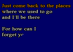 Just come back to the places
Where we used to go
and I'll be there

For how can I
forget yr