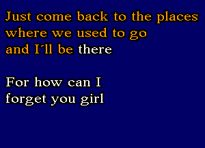 Just come back to the places
Where we used to go
and I'll be there

For how can I
forget you girl