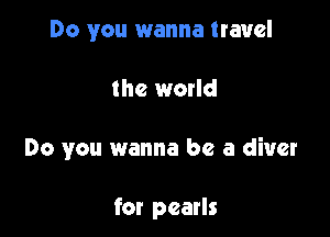 Do you wanna travel

the world

Do you wanna be a diver

for pearls