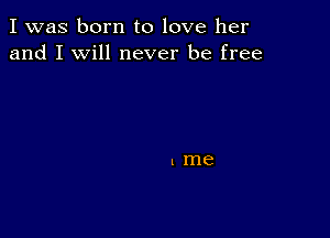 I was born to love her
and I will never be free