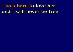 I was born to love her
and I will never be free