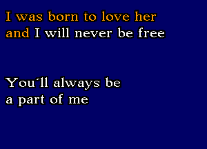 I was born to love her
and I will never be free

You'll always be
a part of me