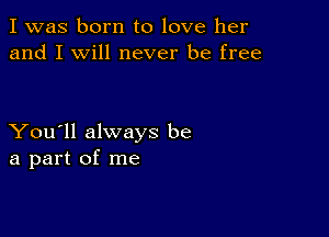 I was born to love her
and I will never be free

You'll always be
a part of me