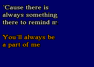 CauSe there is
always something
there to remind rr-

You'll always be
a part of me