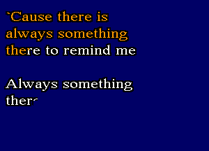 CauSe there is
always something
there to remind me

Always something
ther'