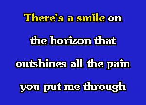 There's a smile on
the horizon that
outshines all the pain

you put me through