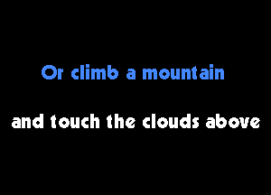 Or climb a mountain

and touch the clouds above