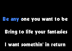 Be any one you want to be
Bring to life your fantasies

I want somethin' in return