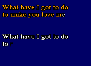 What have I got to do
to make you love me

XVhat have I got to do
to '