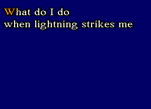 What do I do
when lightning strikes me