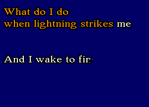 What do I do
when lightning strikes me

And I wake to fir