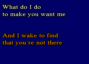 What do I do
to make you want me

And I wake to find
that you're not there