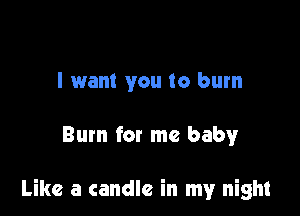 I want you to burn

Burn for me baby

Like a candle in my night